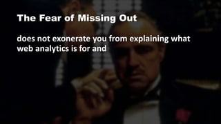 The Fear of Missing Out
does not exonerate you from explaining what
web analytics is for and
 