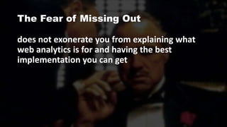 The Fear of Missing Out
does not exonerate you from explaining what
web analytics is for and having the best
implementation you can get
 