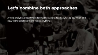 A web analytics department telling the various teams what to do, when and
how without letting them tweak anything
Let’s combine both approaches
 