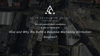 © 2016 YOUR FAVOURITE STORY ALL RIGHTS RESERVED
We craft powerful digital experiences
to help our clients grow
How and Why We Build a Bespoke Marketing Attribution
Solution?
 