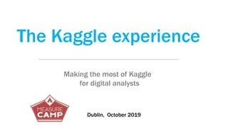 The Kaggle experience
Making the most of Kaggle
for digital analysts
Dublin, October 2019
 