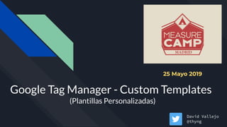 Google Tag Manager - Custom Templates
(Plantillas Personalizadas)
David Vallejo
@thyng
25 Mayo 2019
 