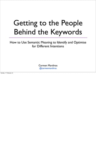 Getting to the People
                         Behind the Keywords
                How to Use Semantic Meaning to Identify and Optimise
                              for Different Intentions




                                   Carmen Mardiros
                                    @carmenmardiros
Sunday, 17 February 13
 