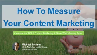 CLICK TO EDIT MASTER TITLE
Click to edit Master subtitle style
How To Measure
Your Content Marketing
Calculate the ROI of Content Marketing & Never Waste Money Again
Michael Brenner
CEO, Marketing Insider Group
@BrennerMichael
 