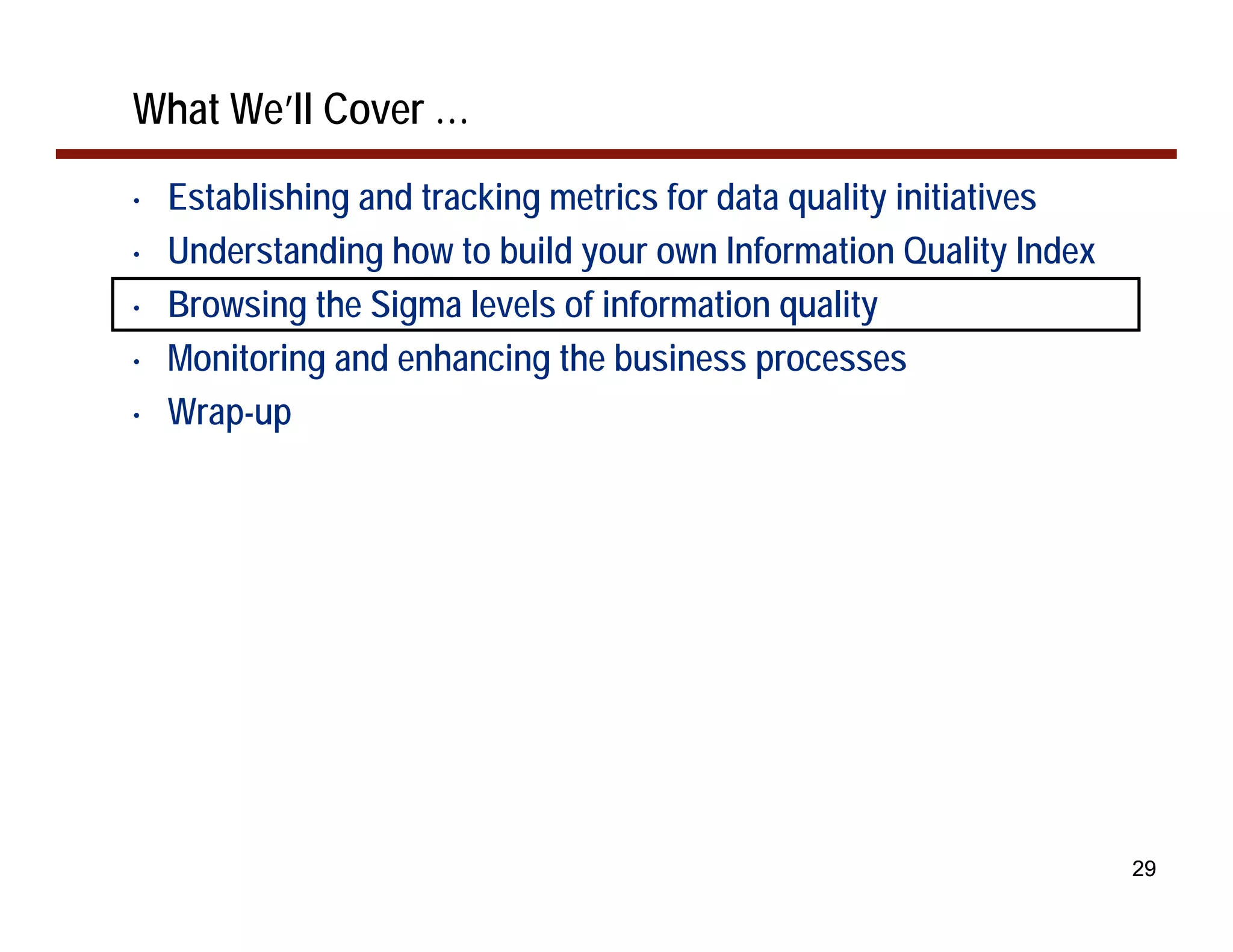 What We’ll Cover …
•   Establishing and tracking metrics for data quality initiatives
•   Understanding how to build your own Information Quality Index
•   Browsing the Sigma levels of information quality
•   Monitoring and enhancing the business processes
•   Wrap-up




                                                                     29
 