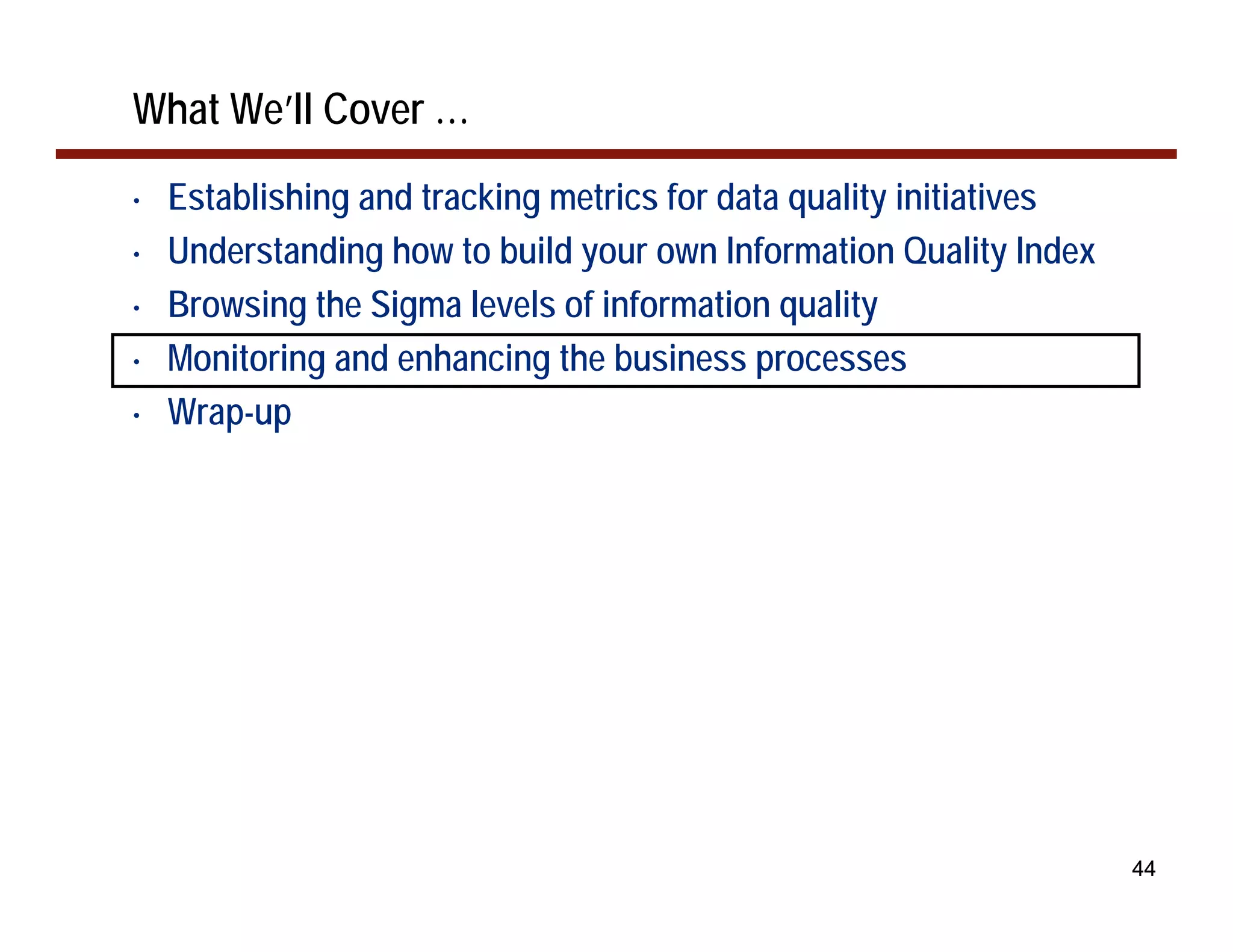 What We’ll Cover …
•   Establishing and tracking metrics for data quality initiatives
•   Understanding how to build your own Information Quality Index
•   Browsing the Sigma levels of information quality
•   Monitoring and enhancing the business processes
•   Wrap-up




                                                                     44
 