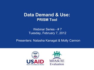 Data Demand & Use:
             PRISM Tool

          Webinar Series - # 7
        Tuesday, February 7, 2012

Presenters: Natasha Kanagat & Molly Cannon
 