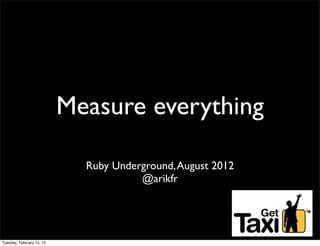 Measure everything

                             Ruby Underground, August 2012
                                       @arikfr




Tuesday, February 12, 13
 