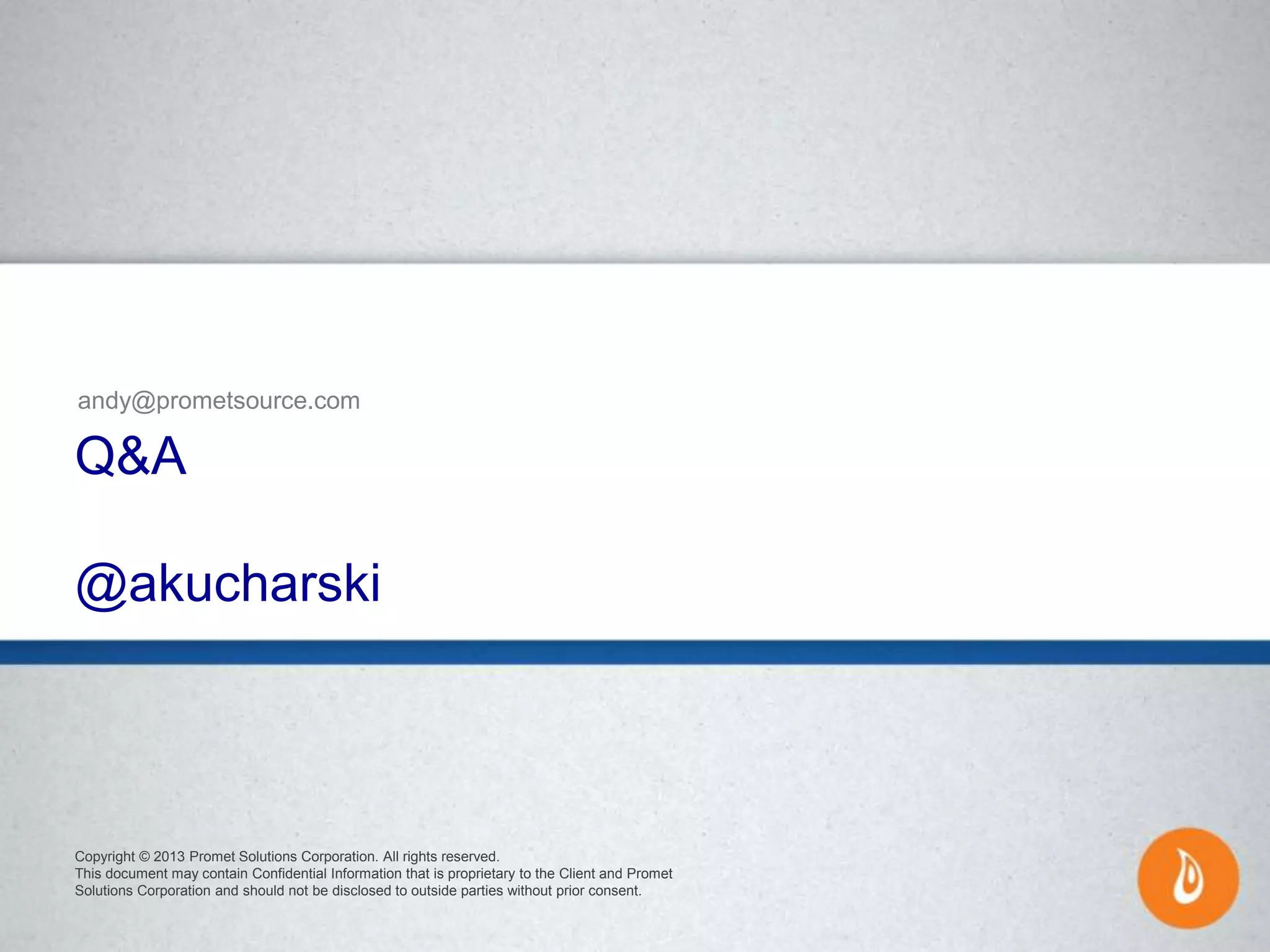 Copyright © 2013 Promet Solutions Corporation. All rights reserved.
This document may contain Confidential Information that is proprietary to the Client and Promet
Solutions Corporation and should not be disclosed to outside parties without prior consent.
Q&A
@akucharski
andy@prometsource.com
 