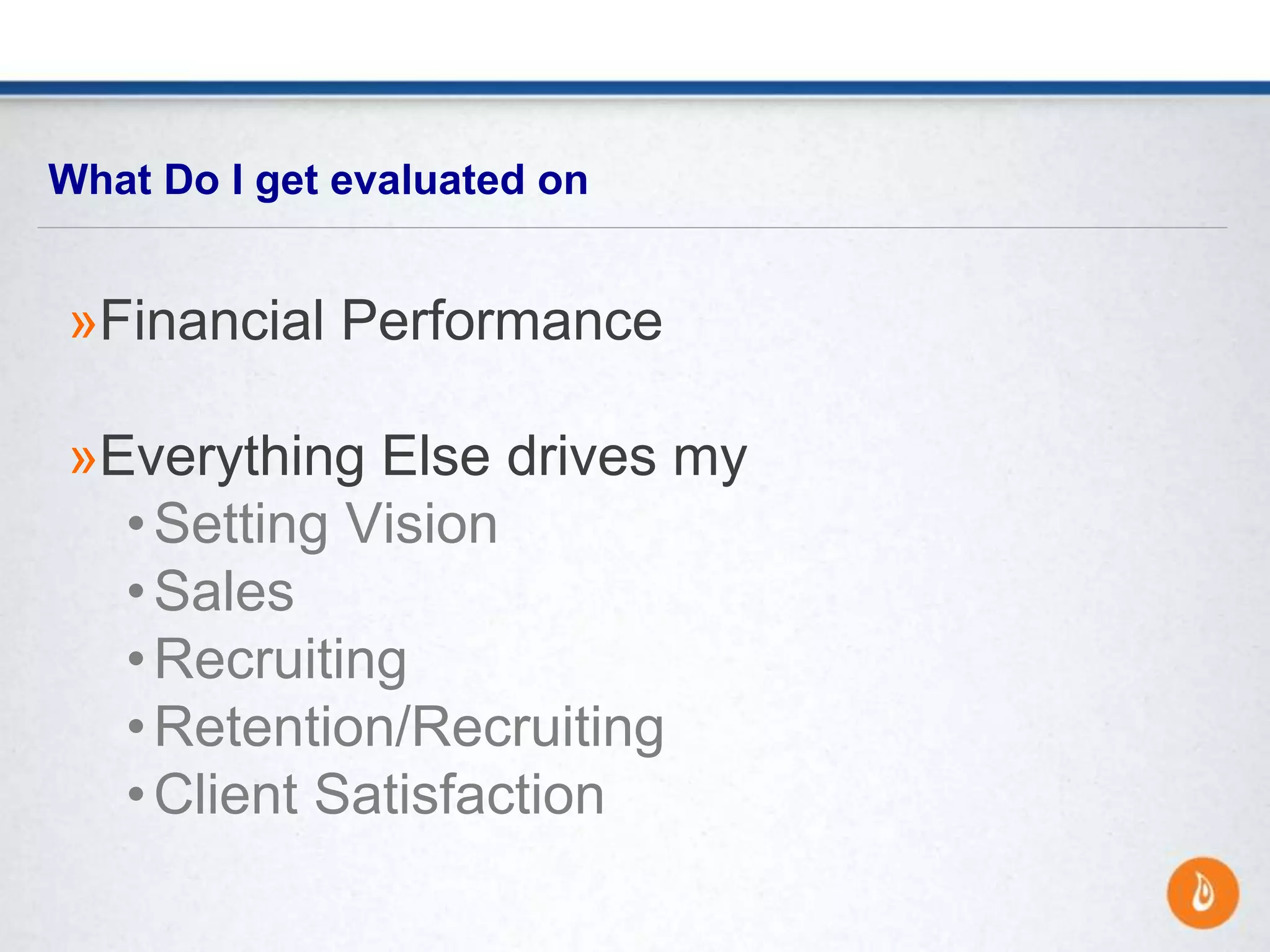 »Financial Performance
»Everything Else drives my
•Setting Vision
•Sales
•Recruiting
•Retention/Recruiting
•Client Satisfaction
What Do I get evaluated on
 