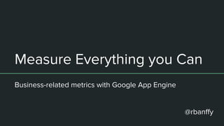 Measure Everything you Can
Business-related metrics with Google App Engine
@rbanﬀy
 