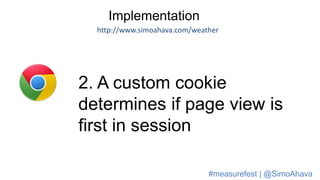 Implementation
http://www.simoahava.com/weather
2. A custom cookie
determines if page view is
first in session
#measurefest | @SimoAhava
 