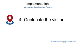 Implementation
http://www.simoahava.com/weather
4. Geolocate the visitor
#measurefest | @SimoAhava
 