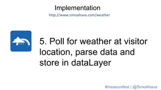 Implementation
http://www.simoahava.com/weather
5. Poll for weather at visitor
location, parse data and
store in dataLayer
#measurefest | @SimoAhava
 