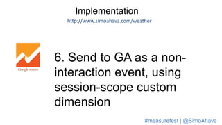 Implementation
http://www.simoahava.com/weather
6. Send to GA as a non-
interaction event, using
session-scope custom
dimension
#measurefest | @SimoAhava
 