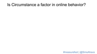 Is Circumstance a factor in online behavior?
#measurefest | @SimoAhava
 