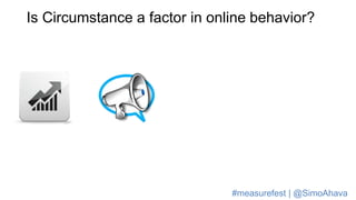Is Circumstance a factor in online behavior?
#measurefest | @SimoAhava
 