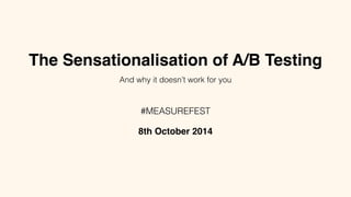 The Sensationalisation of A/B Testing 
And why it doesn’t work for you 
#MEASUREFEST 
8th October 2014 
 