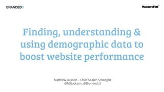 Finding, understanding & using demographic data to boost website performance 
Matthew Jackson – Chief Search Strategist 
@M4Jackson, @Branded_3  