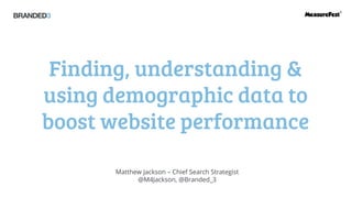 Finding, understanding & using demographic data to boost website performance 
Matthew Jackson –Chief Search Strategist 
@M4Jackson, @Branded_3  