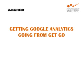 GETTING GOOGLE ANALYTICS
GOING FROM GET GO

 