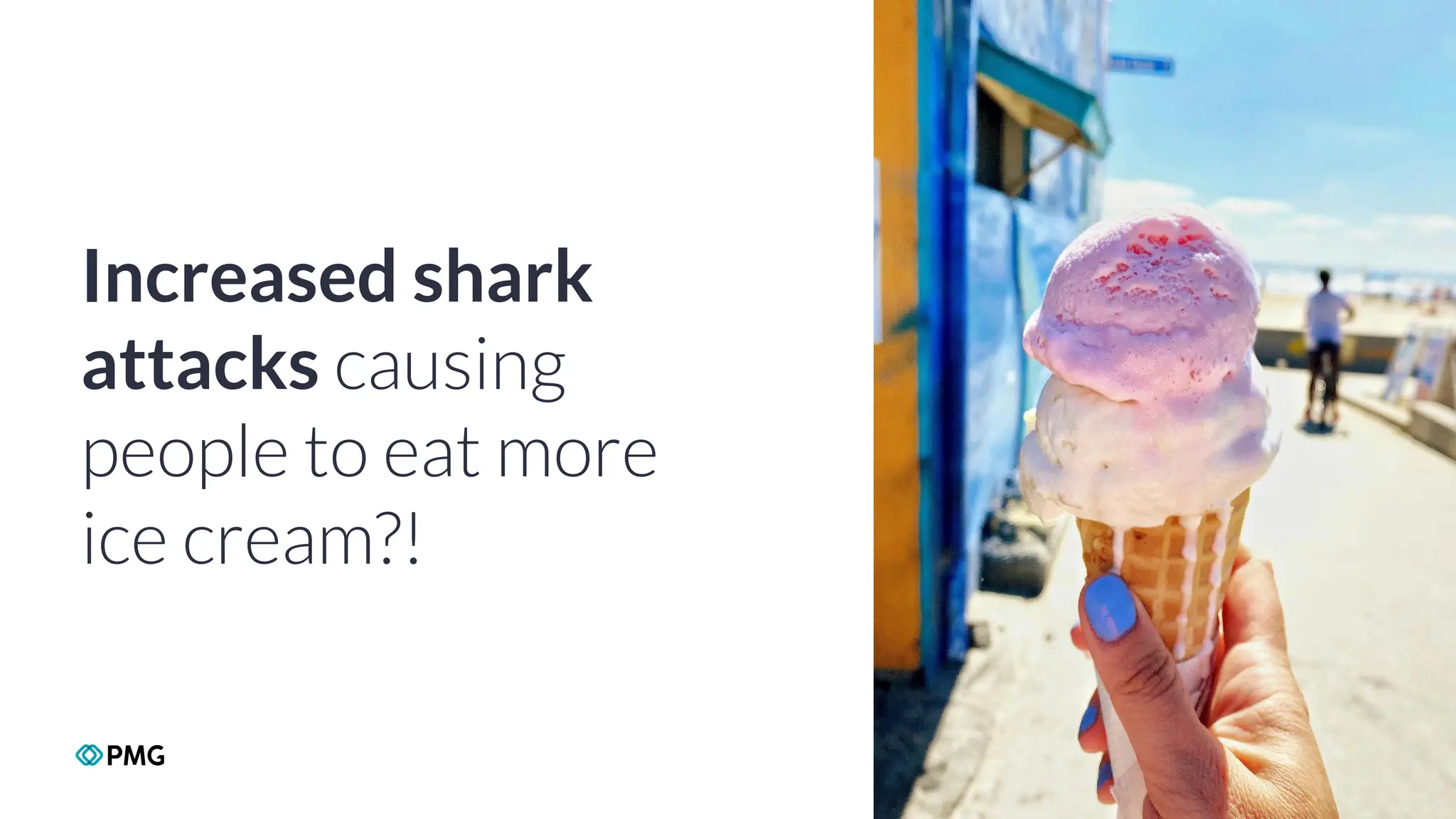 Copyright 2024 PMG Worldwide LLC. All rights Reserved
17
Increased shark
attacks causing
people to eat more
ice cream?!
 