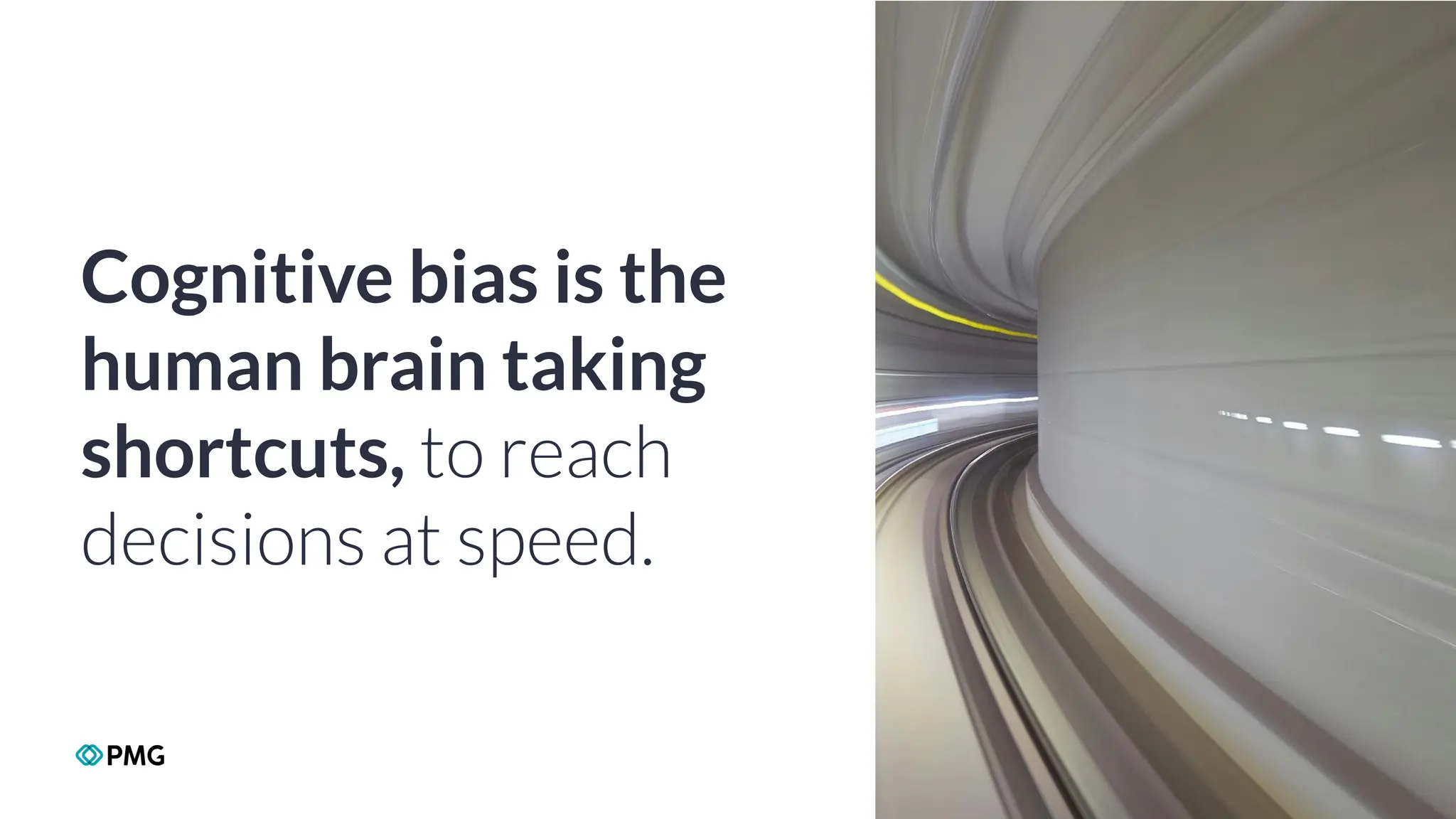 Copyright 2024 PMG Worldwide LLC. All rights Reserved
9
Cognitive bias is the
human brain taking
shortcuts, to reach
decisions at speed.
 