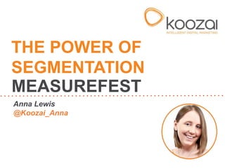 THE POWER OF
SEGMENTATION
MEASUREFEST
Anna Lewis
@Koozai_Anna

 