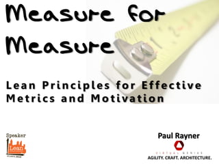 Measure for
Measure
Lean Principles for Effective
Metrics and Motivation


                         Paul Rayner

                     AGILITY. CRAFT. ARCHITECTURE.
 