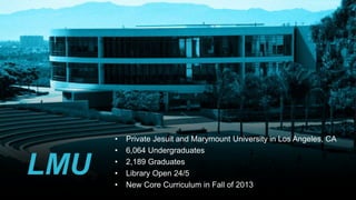 • Private Jesuit and Marymount University in Los Angeles, CA
• 6,064 Undergraduates
• 2,189 Graduates
• Library Open 24/5
...
