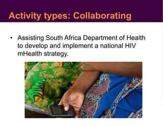 Activity types: Collaborating
• Assisting South Africa Department of Health
to develop and implement a national HIV
mHealth strategy.