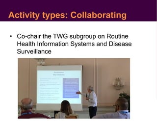 Activity types: Collaborating
• Co-chair the TWG subgroup on Routine
Health Information Systems and Disease
Surveillance