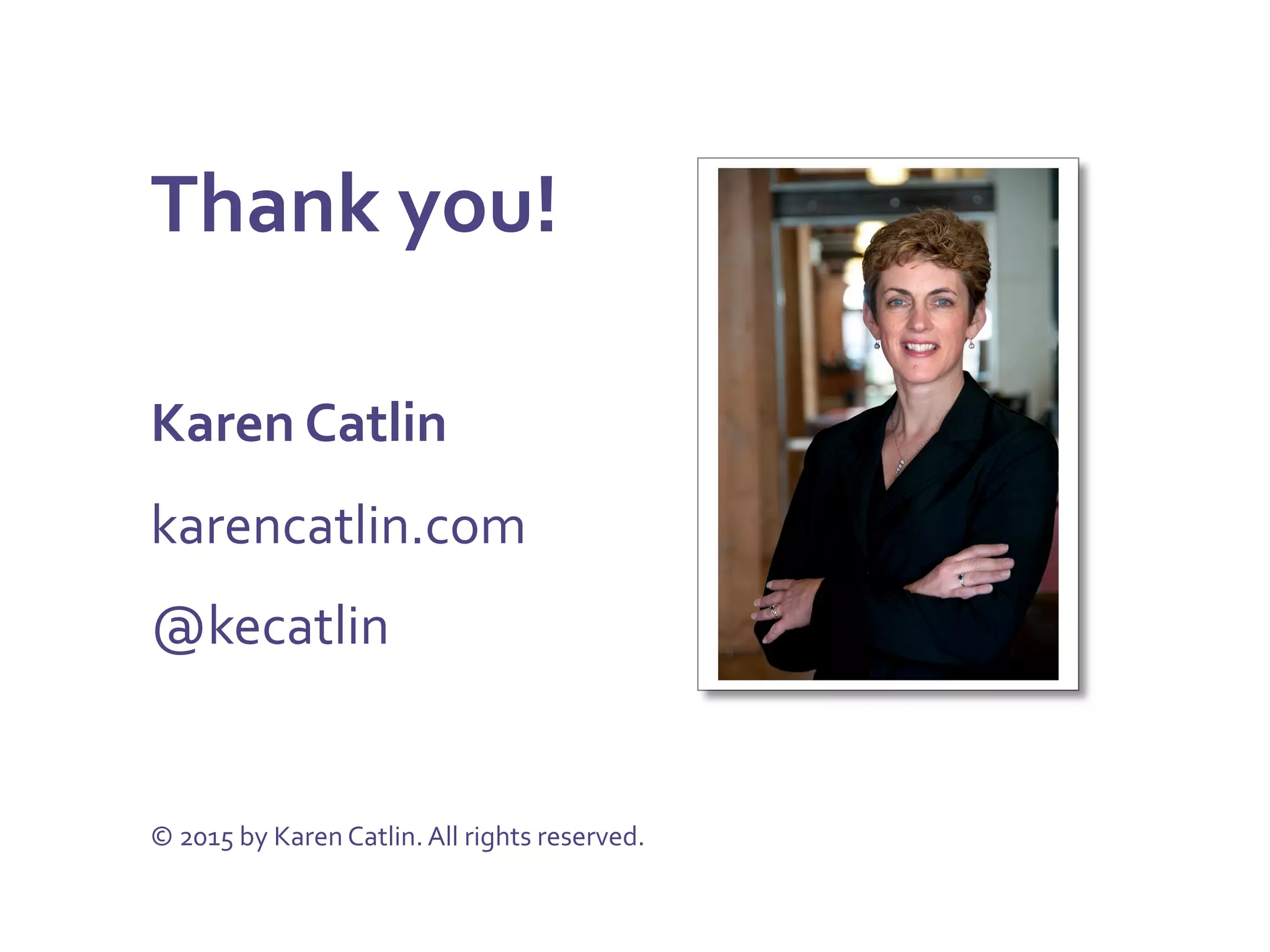 Thank	
  you!	
  
	
  
Karen	
  Catlin	
  
karencatlin.com	
  
@kecatlin	
  	
  
	
  
	
  
©	
  2015	
  by	
  Karen	
  Catlin.	
  All	
  rights	
  reserved.	
  
 