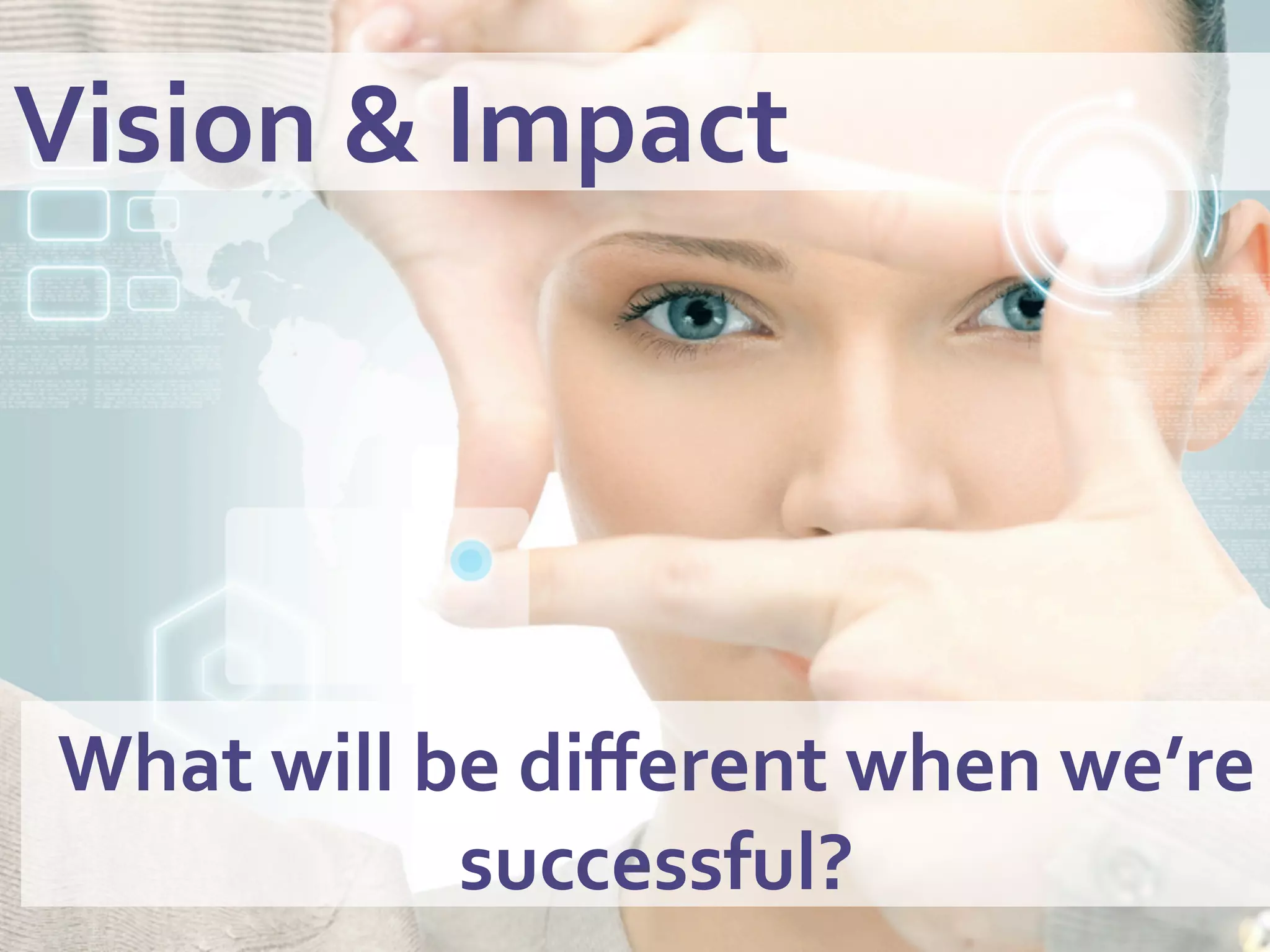 Vision	
  &	
  Impact	
  	
  	
  
What	
  will	
  be	
  diﬀerent	
  when	
  we’re	
  
successful?	
  
 