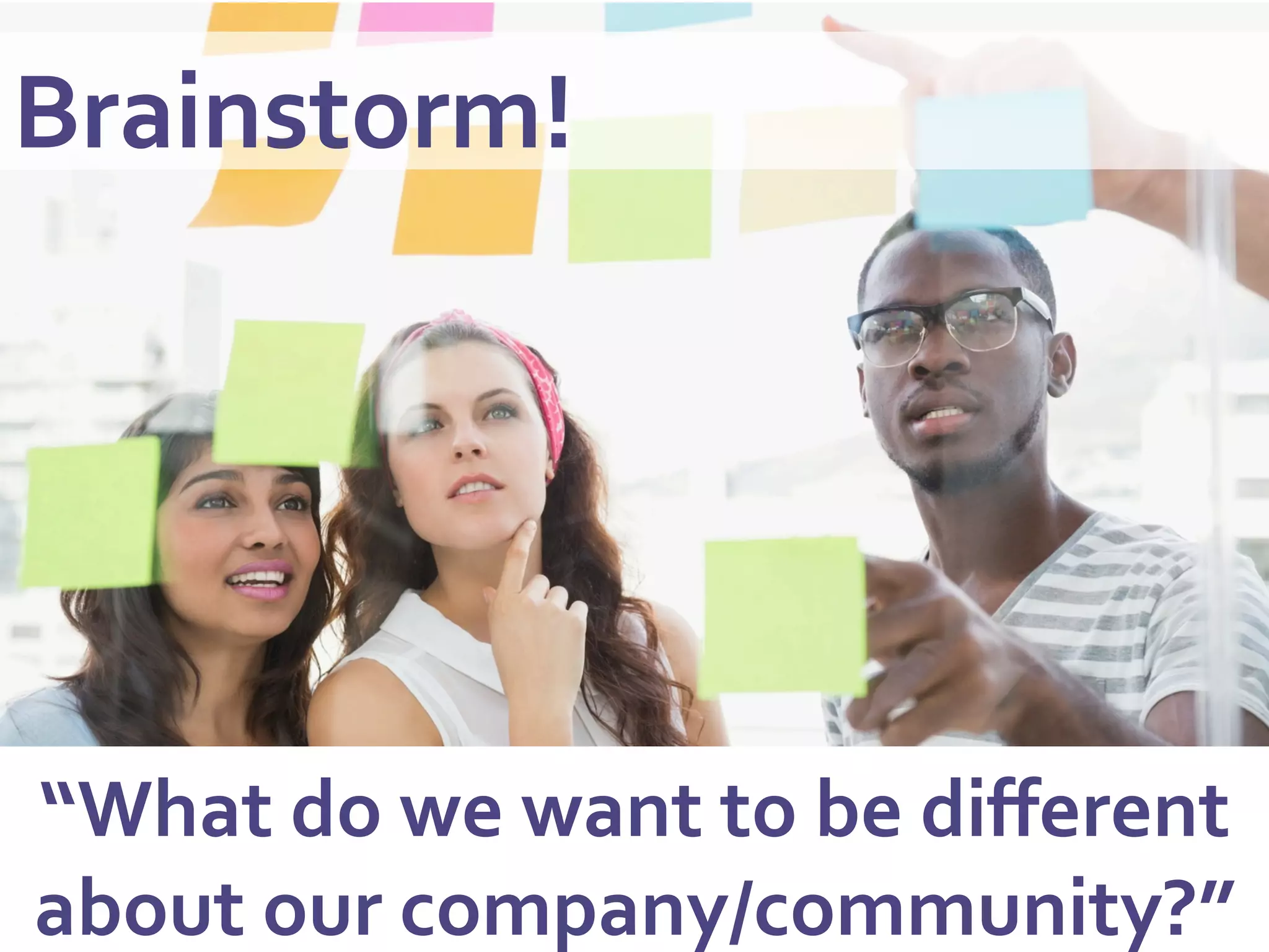 Brainstorm!	
  
“What	
  do	
  we	
  want	
  to	
  be	
  diﬀerent	
  
about	
  our	
  company/community?”	
  
 