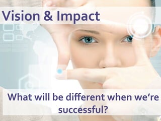 Vision	
  &	
  Impact	
  	
  	
  
What	
  will	
  be	
  diﬀerent	
  when	
  we’re	
  
successful?	
  
 