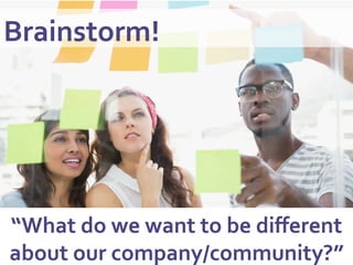 Brainstorm!	
  
“What	
  do	
  we	
  want	
  to	
  be	
  diﬀerent	
  
about	
  our	
  company/community?”	
  
 