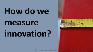 How do we
measure
innovation?
http://www.imagebase.net/Concept/imagebase8_17
 