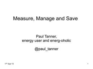 Measure, Manage and Save


                        Paul Tanner,
                energy user and energ-oholic

                       @paul_tanner


17th Sept '12                                  1
 