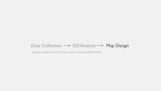 Data Collection GIS Analysis Map Design
(after you collect and work with your data in OpenGeo, ESRI, GeoIQ)