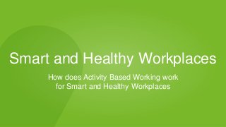 Smart and Healthy Workplaces
How does Activity Based Working work
for Smart and Healthy Workplaces
 