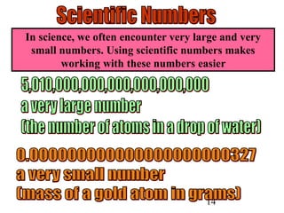 14
In science, we often encounter very large and very
small numbers. Using scientific numbers makes
working with these numbers easier
 
