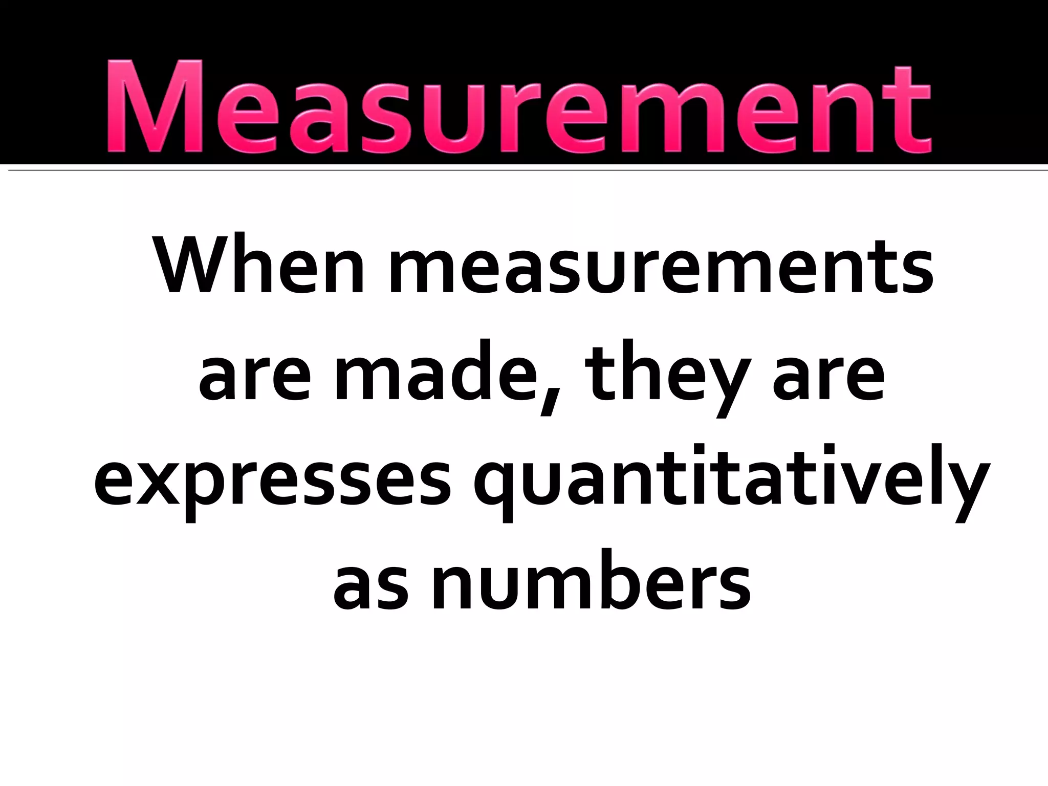 When measurements
are made, they are
expresses quantitatively
as numbers
 