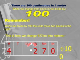 There are 100 centimetres in 1 metre When we change from cm to m we divide by:- 100 Remember! When we divide by 100 the un...