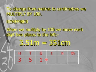 To change from metres to centimetres we MULTIPLY BY 100. REMEMBER When we multiply by 100 we move each digit two places to...