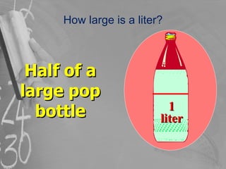 How large is a liter? Half of a large pop bottle 1 liter 