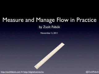 Measure and Manage Flow in Practice
                                          by Zsolt Fabók
                                            November 2, 2011




http://zsoltfabok.com & http://digitalnatives.hu               @ZsoltFabok
 