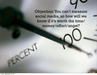 Objection: You can’t measure
                             social media, so how will we
                              know if it’s worth the time/
                                 money/effort/angst?




Friday, September 23, 2011
 