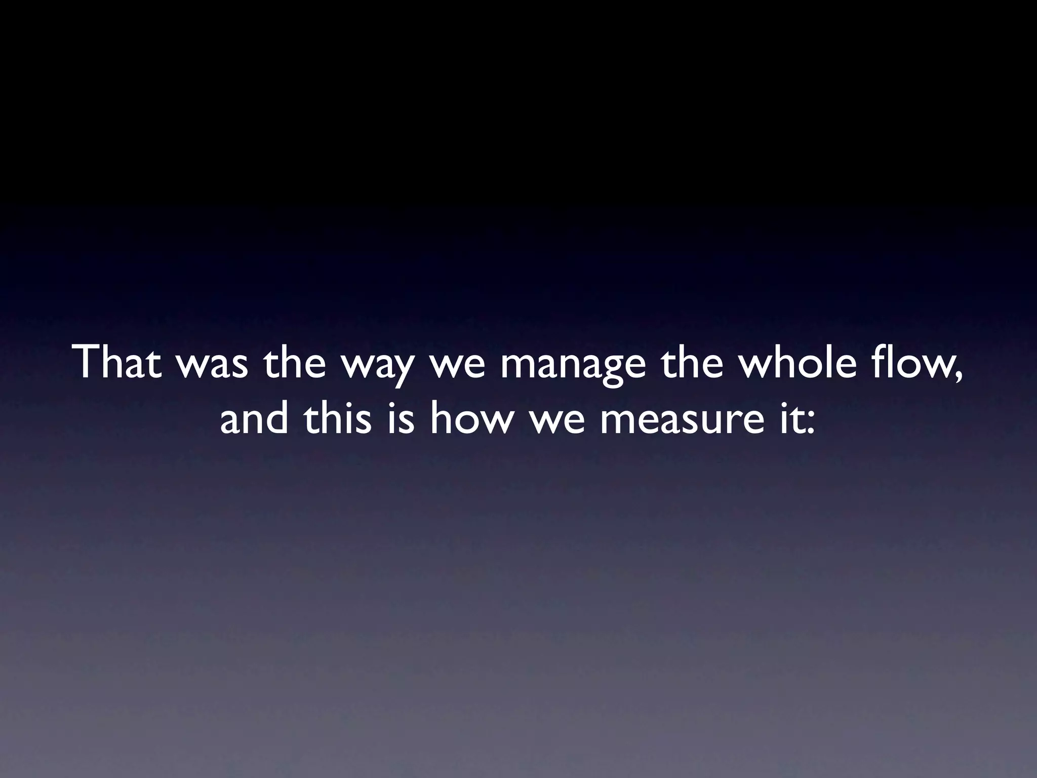 That was the way we manage the whole ﬂow,
      and this is how we measure it:
 