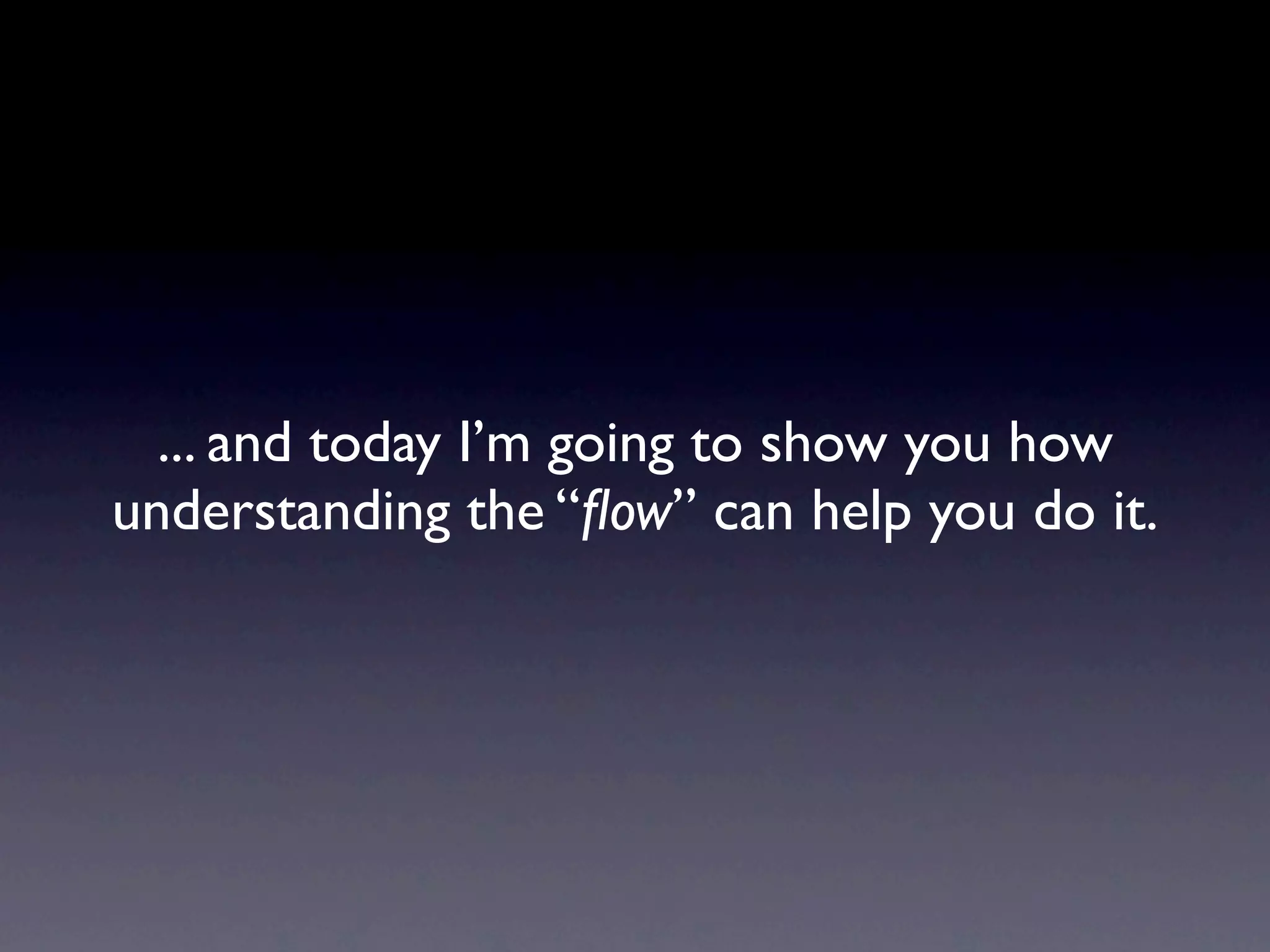 ... and today I’m going to show you how
understanding the “ﬂow” can help you do it.
 